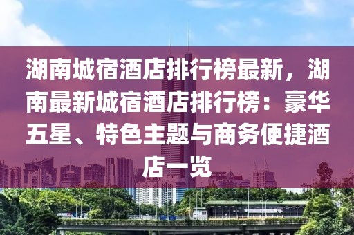 湖南城宿酒店排行榜最新，湖南最新城宿酒店排行榜：豪華五星、特色主題與商務便捷酒店一覽