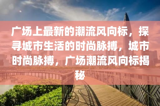 廣場上最新的潮流風向標，探尋城市生活的時尚脈搏，城市時尚脈搏，廣場潮流風向標揭秘