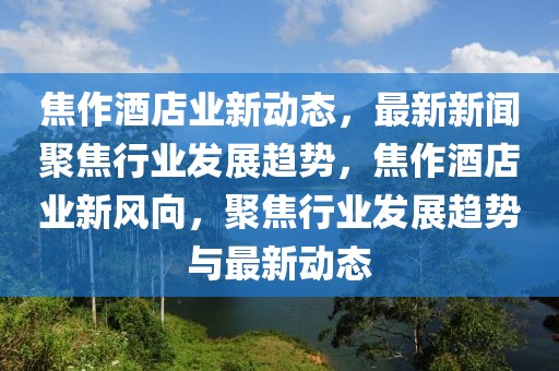 焦作酒店業(yè)新動(dòng)態(tài)，最新新聞聚焦行業(yè)發(fā)展趨勢(shì)，焦作酒店業(yè)新風(fēng)向，聚焦行業(yè)發(fā)展趨勢(shì)與最新動(dòng)態(tài)