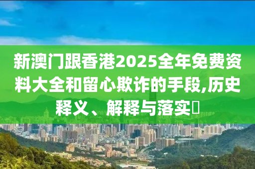 新澳門跟香港2025全年免費資料大全和留心欺詐的手段,歷史釋義、解釋與落實?