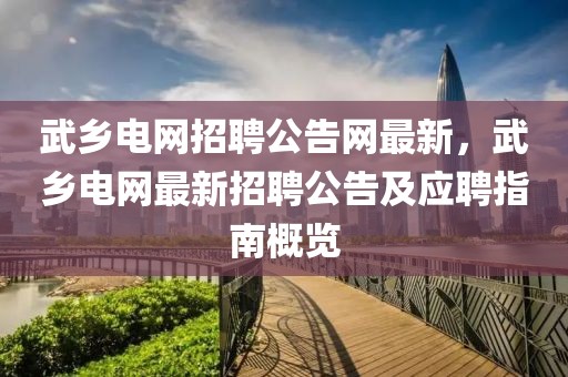 武鄉(xiāng)電網(wǎng)招聘公告網(wǎng)最新，武鄉(xiāng)電網(wǎng)最新招聘公告及應(yīng)聘指南概覽