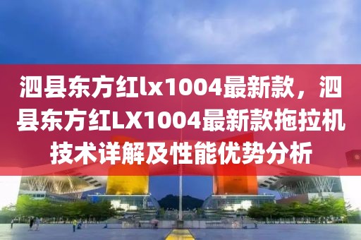 泗縣東方紅lx1004最新款，泗縣東方紅LX1004最新款拖拉機技術詳解及性能優勢分析