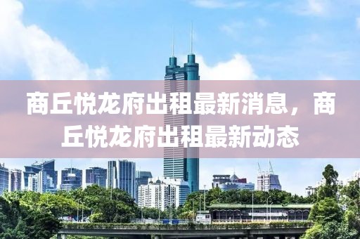 商丘悅龍府出租最新消息，商丘悅龍府出租最新動態