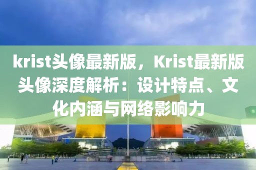krist頭像最新版，Krist最新版頭像深度解析：設計特點、文化內涵與網絡影響力