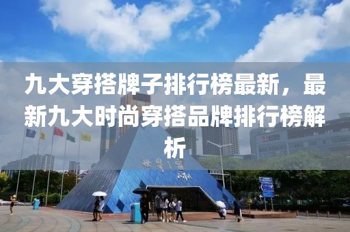 九大穿搭牌子排行榜最新，最新九大時尚穿搭品牌排行榜解析