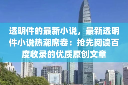 透明件的最新小說，最新透明件小說熱潮席卷：搶先閱讀百度收錄的優(yōu)質(zhì)原創(chuàng)文章