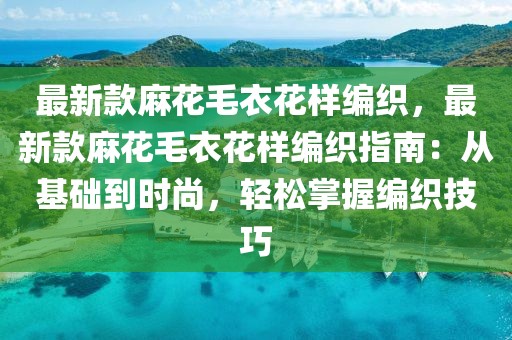 最新款麻花毛衣花樣編織，最新款麻花毛衣花樣編織指南：從基礎到時尚，輕松掌握編織技巧