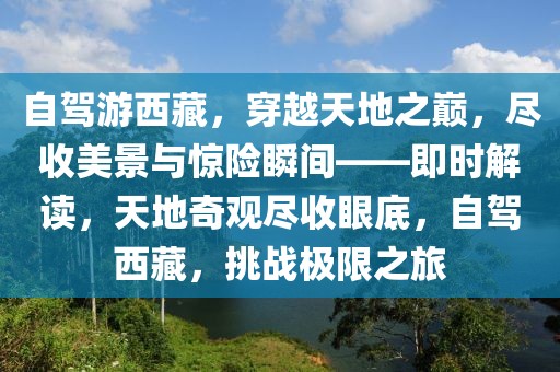 自駕游西藏，穿越天地之巔，盡收美景與驚險(xiǎn)瞬間——即時(shí)解讀，天地奇觀盡收眼底，自駕西藏，挑戰(zhàn)極限之旅