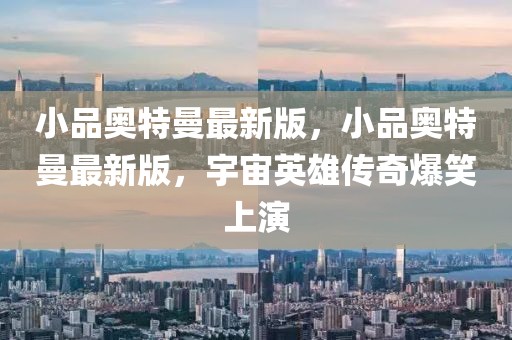 小品奧特曼最新版，小品奧特曼最新版，宇宙英雄傳奇爆笑上演