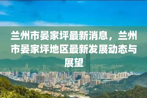蘭州市晏家坪最新消息，蘭州市晏家坪地區(qū)最新發(fā)展動(dòng)態(tài)與展望