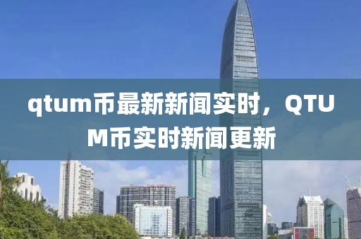 qtum幣最新新聞實時，QTUM幣實時新聞更新