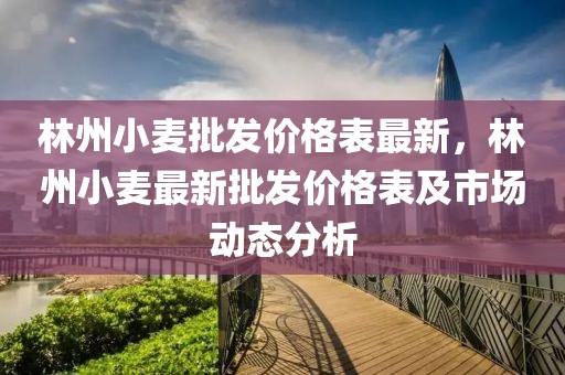 林州小麥批發價格表最新，林州小麥最新批發價格表及市場動態分析