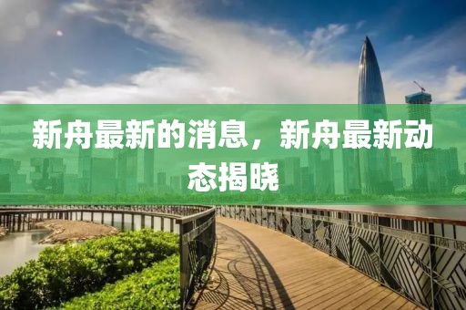 新舟最新的消息，新舟最新動態揭曉