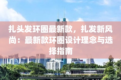 扎頭發(fā)環(huán)圈最新款，扎發(fā)新風(fēng)尚：最新款環(huán)圈設(shè)計(jì)理念與選擇指南