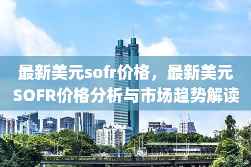 最新美元sofr價(jià)格，最新美元SOFR價(jià)格分析與市場(chǎng)趨勢(shì)解讀