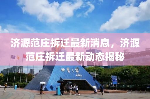濟源范莊拆遷最新消息，濟源范莊拆遷最新動態揭秘
