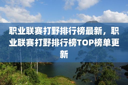 職業(yè)聯(lián)賽打野排行榜最新，職業(yè)聯(lián)賽打野排行榜TOP榜單更新