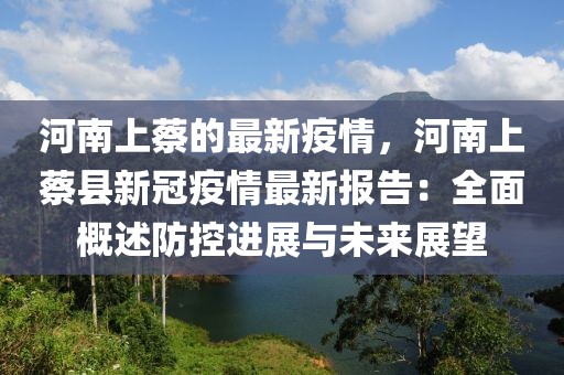 河南上蔡的最新疫情，河南上蔡縣新冠疫情最新報告：全面概述防控進展與未來展望