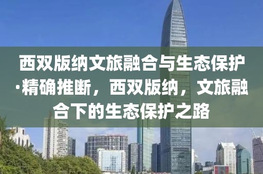 西雙版納文旅融合與生態保護·精確推斷，西雙版納，文旅融合下的生態保護之路