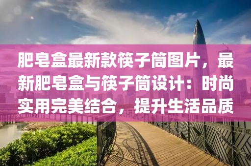 肥皂盒最新款筷子筒圖片，最新肥皂盒與筷子筒設計：時尚實用完美結合，提升生活品質