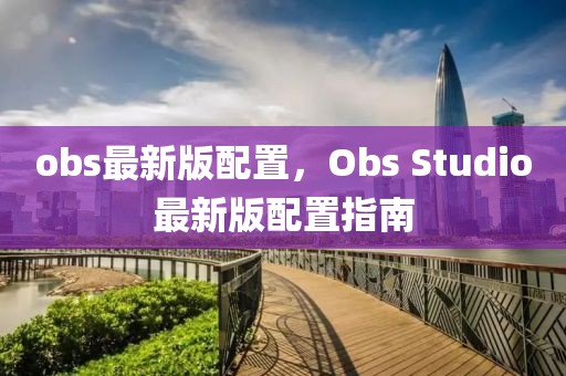 obs最新版配置，Obs Studio最新版配置指南
