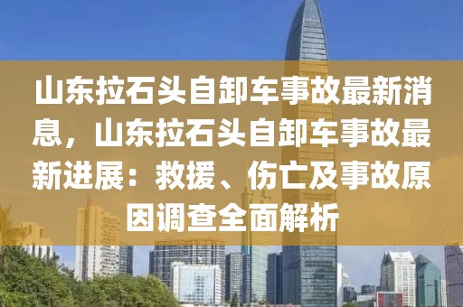 山東拉石頭自卸車事故最新消息，山東拉石頭自卸車事故最新進(jìn)展：救援、傷亡及事故原因調(diào)查全面解析
