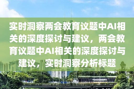 實時洞察兩會教育議題中AI相關的深度探討與建議，兩會教育議題中AI相關的深度探討與建議，實時洞察分析標題