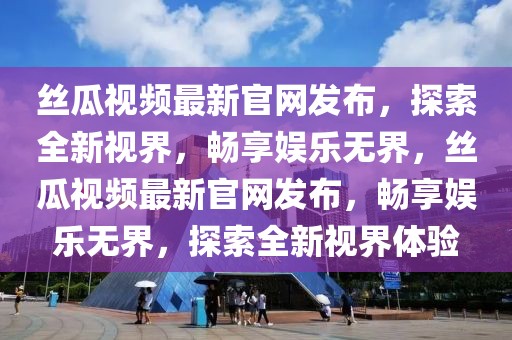絲瓜視頻最新官網(wǎng)發(fā)布，探索全新視界，暢享娛樂無界，絲瓜視頻最新官網(wǎng)發(fā)布，暢享娛樂無界，探索全新視界體驗