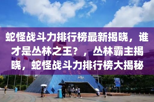 蛇怪戰斗力排行榜最新揭曉，誰才是叢林之王？，叢林霸主揭曉，蛇怪戰斗力排行榜大揭秘