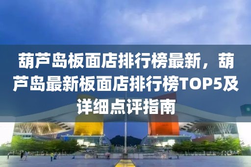 葫蘆島板面店排行榜最新，葫蘆島最新板面店排行榜TOP5及詳細點評指南