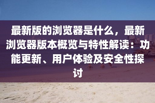 最新版的瀏覽器是什么，最新瀏覽器版本概覽與特性解讀：功能更新、用戶體驗及安全性探討
