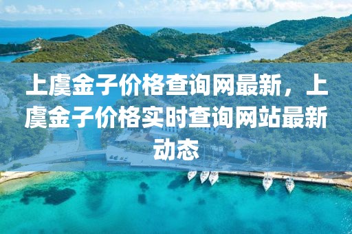 上虞金子價(jià)格查詢網(wǎng)最新，上虞金子價(jià)格實(shí)時(shí)查詢網(wǎng)站最新動(dòng)態(tài)