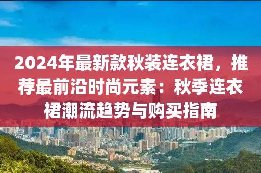2024年最新款秋裝連衣裙，推薦最前沿時(shí)尚元素：秋季連衣裙潮流趨勢(shì)與購買指南