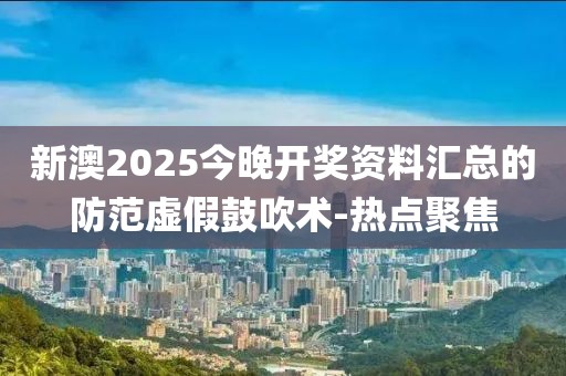 新澳2025今晚開獎資料匯總的防范虛假鼓吹術-熱點聚焦