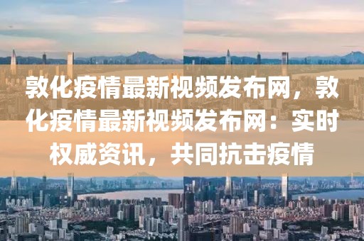 敦化疫情最新視頻發(fā)布網(wǎng)，敦化疫情最新視頻發(fā)布網(wǎng)：實(shí)時(shí)權(quán)威資訊，共同抗擊疫情