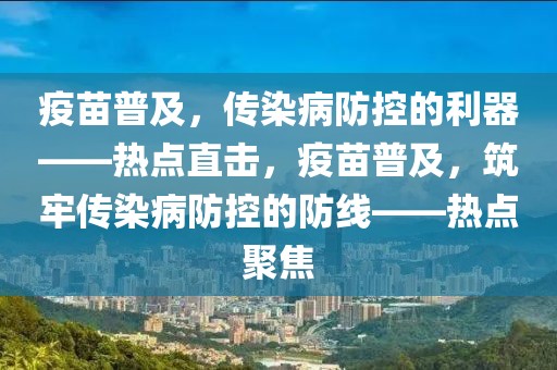 疫苗普及，傳染病防控的利器——熱點直擊，疫苗普及，筑牢傳染病防控的防線——熱點聚焦