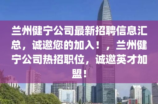 蘭州健寧公司最新招聘信息匯總，誠邀您的加入！，蘭州健寧公司熱招職位，誠邀英才加盟！