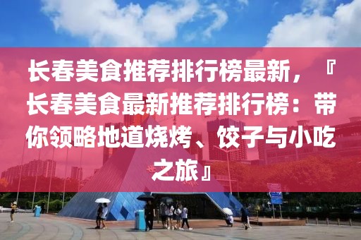 長春美食推薦排行榜最新，『長春美食最新推薦排行榜：帶你領(lǐng)略地道燒烤、餃子與小吃之旅』