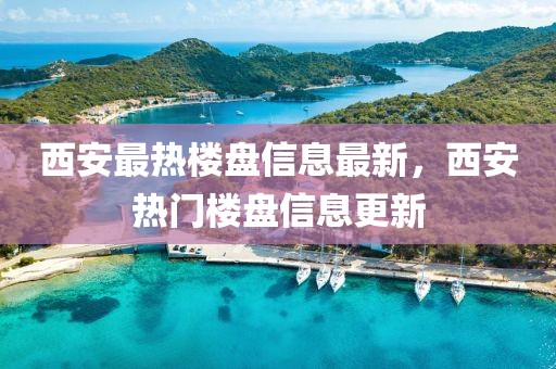 西安最熱樓盤信息最新，西安熱門樓盤信息更新
