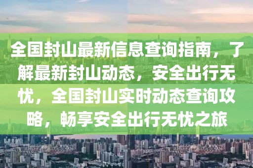 全國封山最新信息查詢指南，了解最新封山動態，安全出行無憂，全國封山實時動態查詢攻略，暢享安全出行無憂之旅