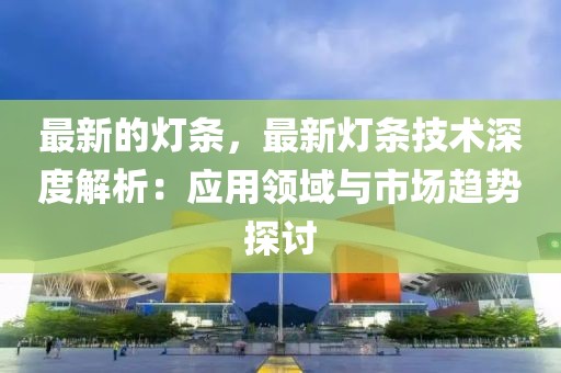 最新的燈條，最新燈條技術深度解析：應用領域與市場趨勢探討