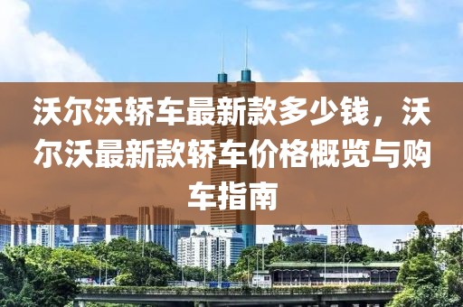 沃爾沃轎車最新款多少錢，沃爾沃最新款轎車價格概覽與購車指南