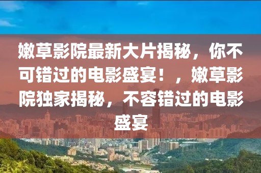 嫩草影院最新大片揭秘，你不可錯過的電影盛宴！，嫩草影院獨家揭秘，不容錯過的電影盛宴