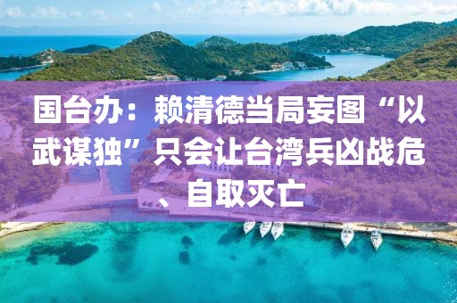 國臺辦：賴清德當局妄圖“以武謀獨”只會讓臺灣兵兇戰危、自取滅亡