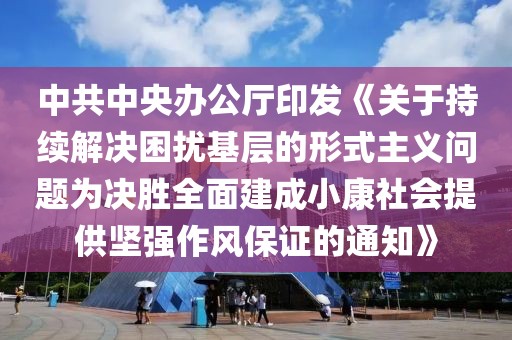 中共中央辦公廳印發《關于持續解決困擾基層的形式主義問題為決勝全面建成小康社會提供堅強作風保證的通知》