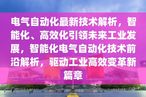 電氣自動化最新技術解析，智能化、高效化引領未來工業發展，智能化電氣自動化技術前沿解析，驅動工業高效變革新篇章