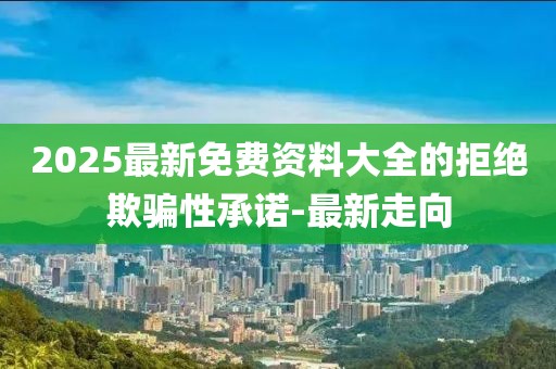 2025最新免費(fèi)資料大全的拒絕欺騙性承諾-最新走向