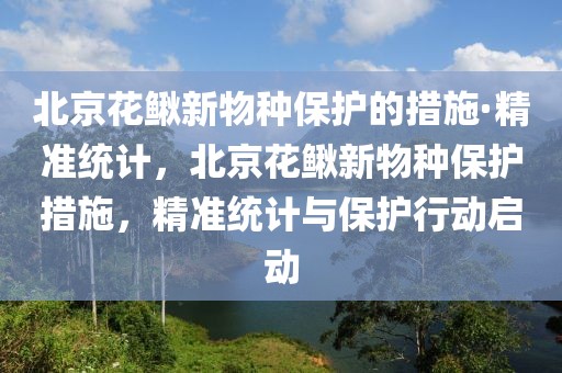 北京花鰍新物種保護的措施·精準統計，北京花鰍新物種保護措施，精準統計與保護行動啟動