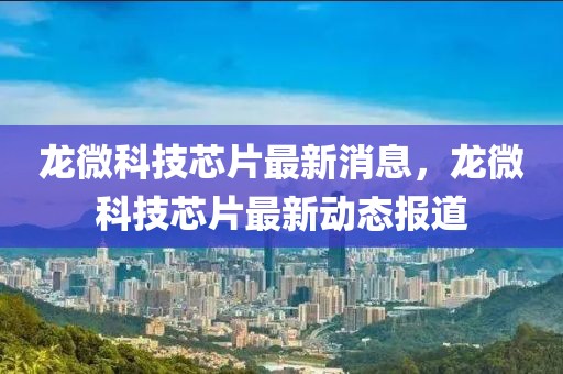 龍微科技芯片最新消息，龍微科技芯片最新動態報道