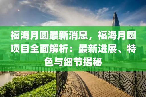 福海月圓最新消息，福海月圓項目全面解析：最新進展、特色與細節揭秘